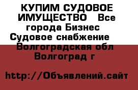 КУПИМ СУДОВОЕ ИМУЩЕСТВО - Все города Бизнес » Судовое снабжение   . Волгоградская обл.,Волгоград г.